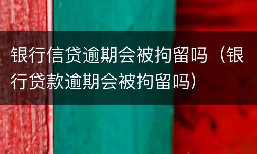 银行信贷逾期会被拘留吗（银行贷款逾期会被拘留吗）