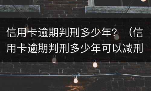信用卡逾期判刑多少年？（信用卡逾期判刑多少年可以减刑）