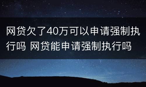 网贷欠了40万可以申请强制执行吗 网贷能申请强制执行吗