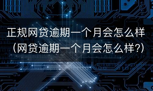 正规网贷逾期一个月会怎么样（网贷逾期一个月会怎么样?）