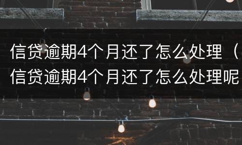 信贷逾期4个月还了怎么处理（信贷逾期4个月还了怎么处理呢）