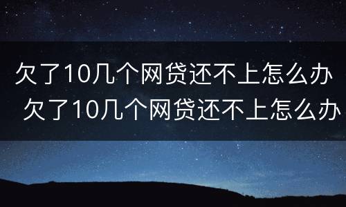 欠了10几个网贷还不上怎么办 欠了10几个网贷还不上怎么办呀