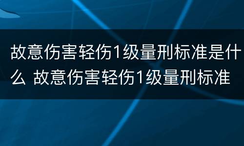故意伤害轻伤1级量刑标准是什么 故意伤害轻伤1级量刑标准是什么样的