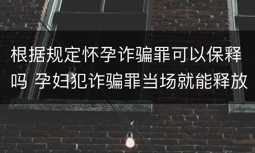 根据规定怀孕诈骗罪可以保释吗 孕妇犯诈骗罪当场就能释放吗