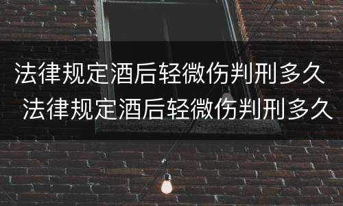 法律规定酒后轻微伤判刑多久 法律规定酒后轻微伤判刑多久可以缓刑