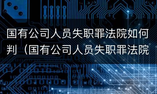 国有公司人员失职罪法院如何判（国有公司人员失职罪法院如何判决）