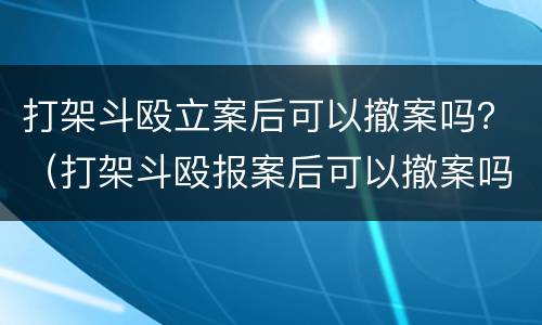打架斗殴立案后可以撤案吗？（打架斗殴报案后可以撤案吗?）
