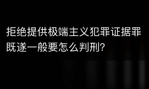 拒绝提供极端主义犯罪证据罪既遂一般要怎么判刑？
