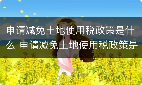申请减免土地使用税政策是什么 申请减免土地使用税政策是什么意思