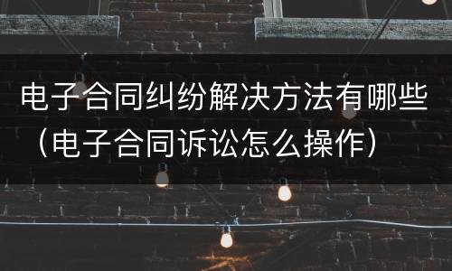 电子合同纠纷解决方法有哪些（电子合同诉讼怎么操作）