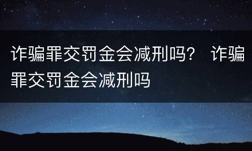 诈骗罪交罚金会减刑吗？ 诈骗罪交罚金会减刑吗