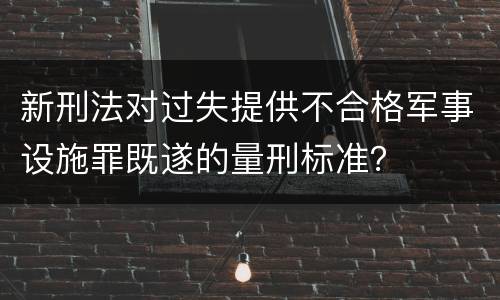 新刑法对过失提供不合格军事设施罪既遂的量刑标准？