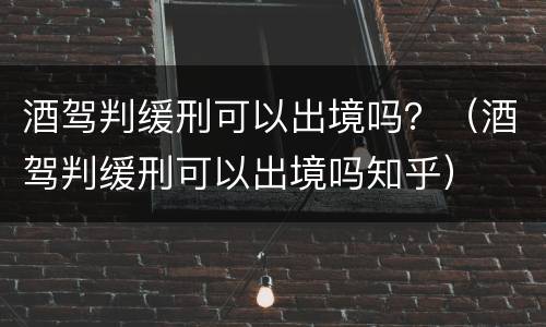 酒驾判缓刑可以出境吗？（酒驾判缓刑可以出境吗知乎）