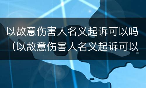 以故意伤害人名义起诉可以吗（以故意伤害人名义起诉可以吗）
