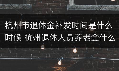 杭州市退休金补发时间是什么时候 杭州退休人员养老金什么时候补发
