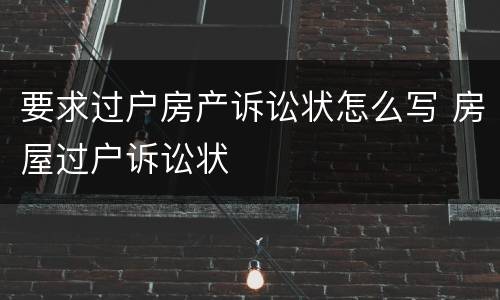 要求过户房产诉讼状怎么写 房屋过户诉讼状