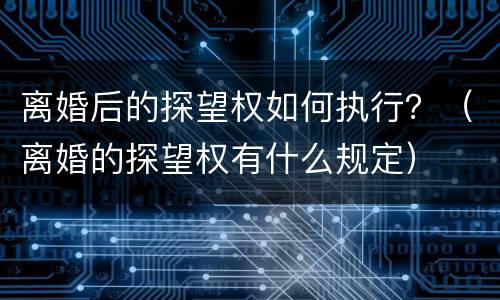 离婚后的探望权如何执行？（离婚的探望权有什么规定）