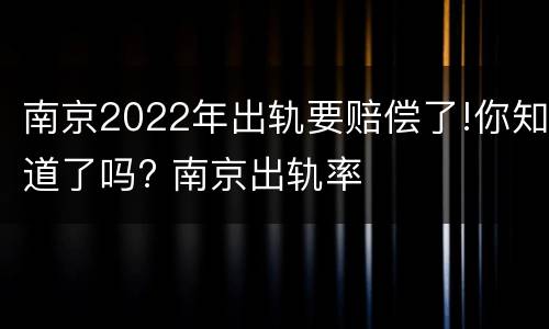 南京2022年出轨要赔偿了!你知道了吗? 南京出轨率