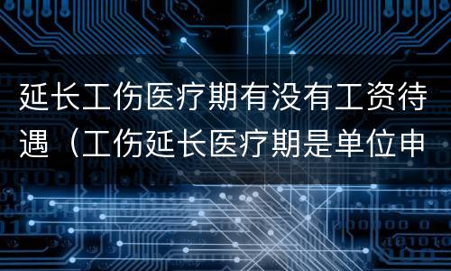 延长工伤医疗期有没有工资待遇（工伤延长医疗期是单位申请吗）