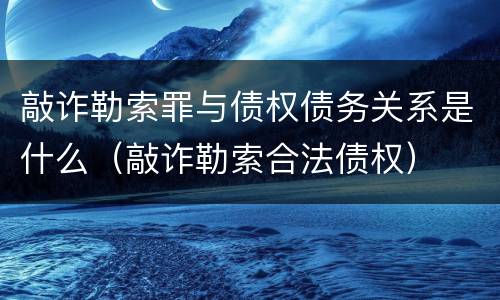 敲诈勒索罪与债权债务关系是什么（敲诈勒索合法债权）