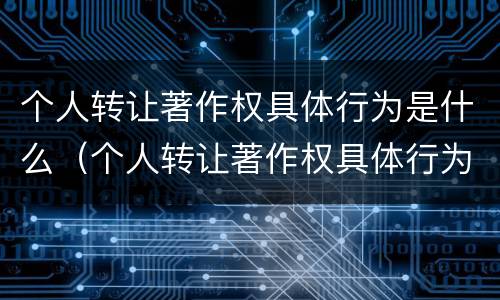 个人转让著作权具体行为是什么（个人转让著作权具体行为是什么）