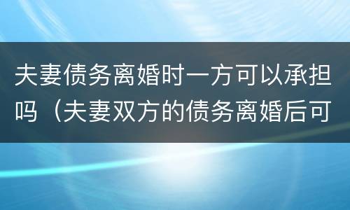 夫妻债务离婚时一方可以承担吗（夫妻双方的债务离婚后可以一人承担吗）
