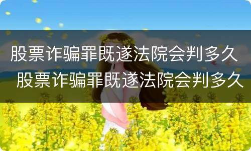 股票诈骗罪既遂法院会判多久 股票诈骗罪既遂法院会判多久刑期