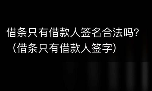 借条只有借款人签名合法吗？（借条只有借款人签字）