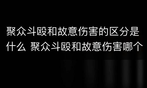 聚众斗殴和故意伤害的区分是什么 聚众斗殴和故意伤害哪个严重