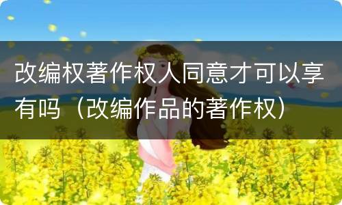 改编权著作权人同意才可以享有吗（改编作品的著作权）