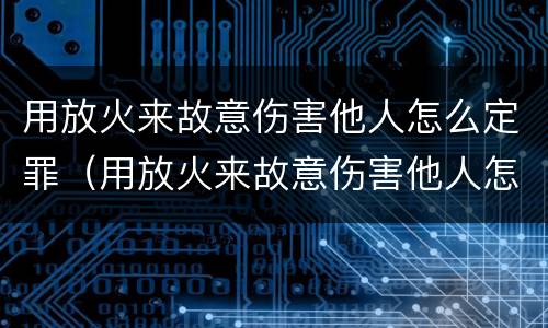 用放火来故意伤害他人怎么定罪（用放火来故意伤害他人怎么定罪量刑）