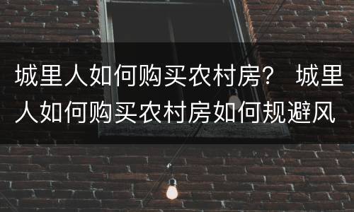 城里人如何购买农村房？ 城里人如何购买农村房如何规避风险