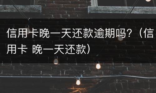 信用卡晚一天还款逾期吗?（信用卡 晚一天还款）