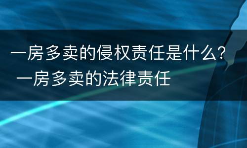 一房多卖的侵权责任是什么？ 一房多卖的法律责任
