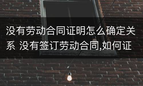 没有劳动合同证明怎么确定关系 没有签订劳动合同,如何证明劳动关系