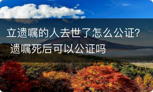立遗嘱的人去世了怎么公证？ 遗嘱死后可以公证吗