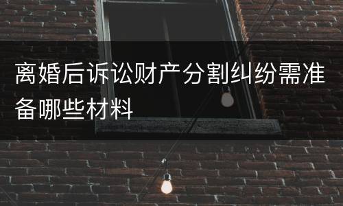 离婚后诉讼财产分割纠纷需准备哪些材料