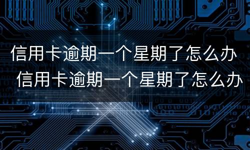 信用卡逾期一个星期了怎么办 信用卡逾期一个星期了怎么办我爱卡