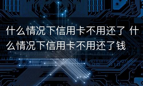 什么情况下信用卡不用还了 什么情况下信用卡不用还了钱