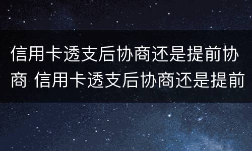 信用卡透支后协商还是提前协商 信用卡透支后协商还是提前协商合适