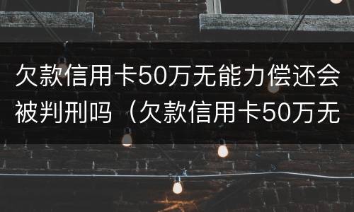 欠款信用卡50万无能力偿还会被判刑吗（欠款信用卡50万无能力偿还会被判刑吗）