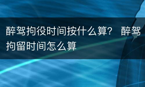 醉驾拘役时间按什么算？ 醉驾拘留时间怎么算