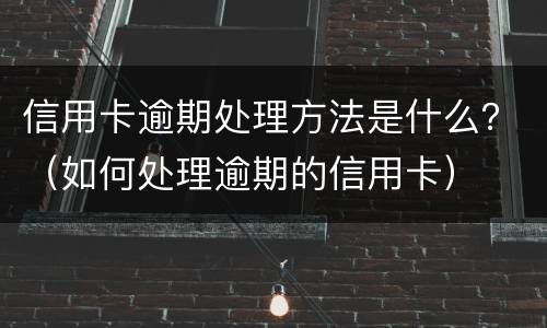信用卡逾期处理方法是什么？（如何处理逾期的信用卡）