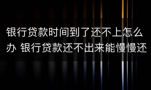银行贷款时间到了还不上怎么办 银行贷款还不出来能慢慢还吗