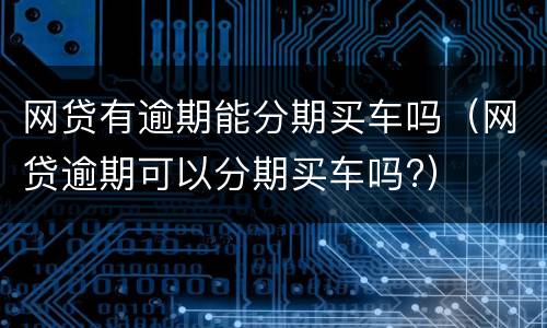 网贷有逾期能分期买车吗（网贷逾期可以分期买车吗?）