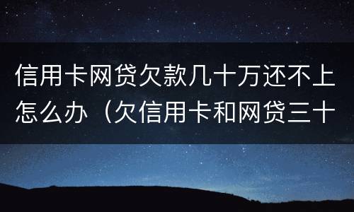 信用卡网贷欠款几十万还不上怎么办（欠信用卡和网贷三十多万还不上怎么办）