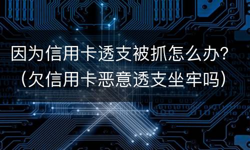 因为信用卡透支被抓怎么办？（欠信用卡恶意透支坐牢吗）