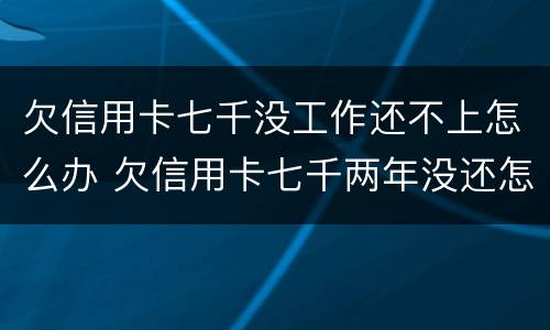 欠信用卡七千没工作还不上怎么办 欠信用卡七千两年没还怎么办