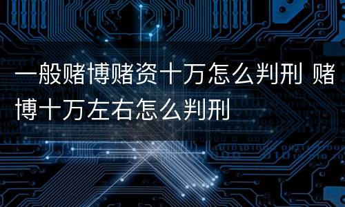 一般赌博赌资十万怎么判刑 赌博十万左右怎么判刑