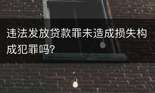 违法发放贷款罪未造成损失构成犯罪吗？